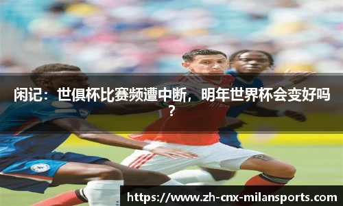 闲记：世俱杯比赛频遭中断，明年世界杯会变好吗？